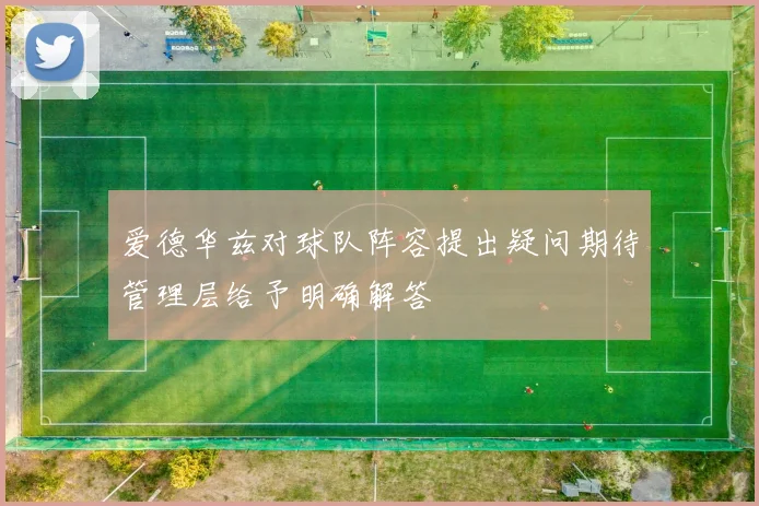 爱德华兹对球队阵容提出疑问期待管理层给予明确解答