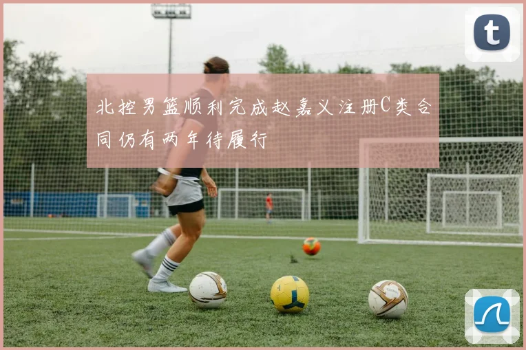 北控男篮顺利完成赵嘉义注册C类合同仍有两年待履行