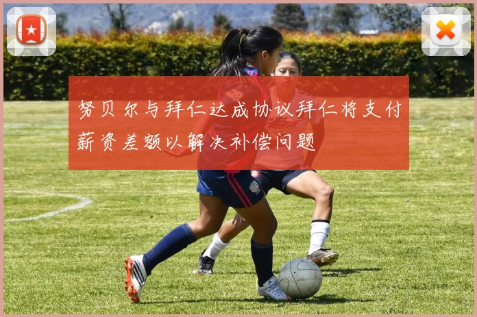 努贝尔与拜仁达成协议拜仁将支付薪资差额以解决补偿问题