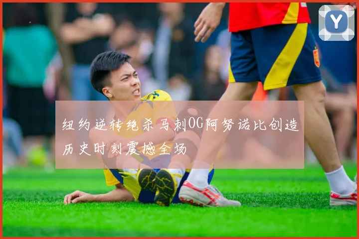 纽约逆转绝杀马刺OG阿努诺比创造历史时刻震撼全场