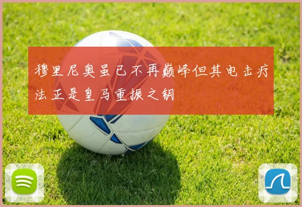 穆里尼奥虽已不再巅峰但其电击疗法正是皇马重振之钥
