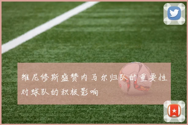 维尼修斯盛赞内马尔归队的重要性对球队的积极影响