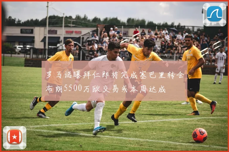 罗马诺曝拜仁即将完成塞巴里转会布朗5500万欧交易或本周达成