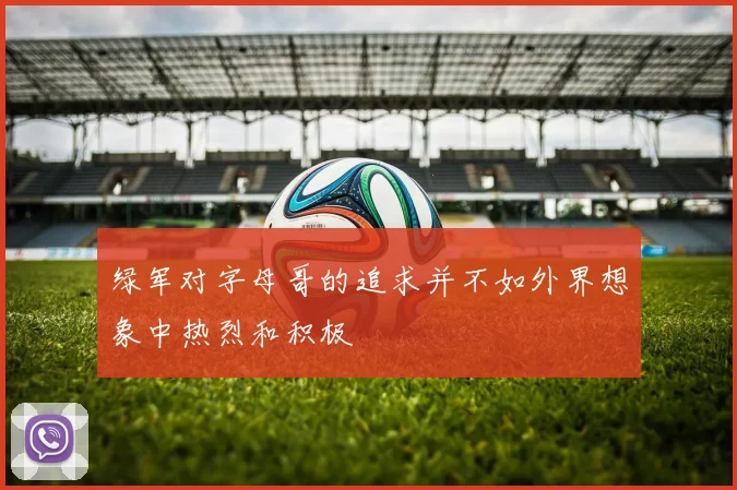 绿军对字母哥的追求并不如外界想象中热烈和积极