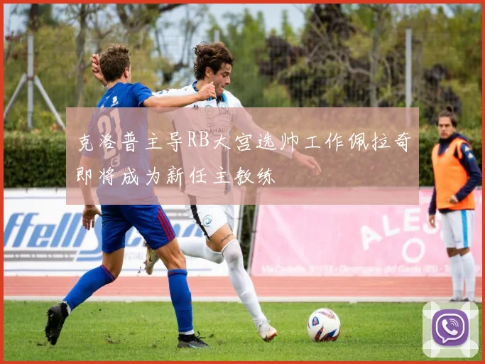 克洛普主导RB大宫选帅工作佩拉奇即将成为新任主教练