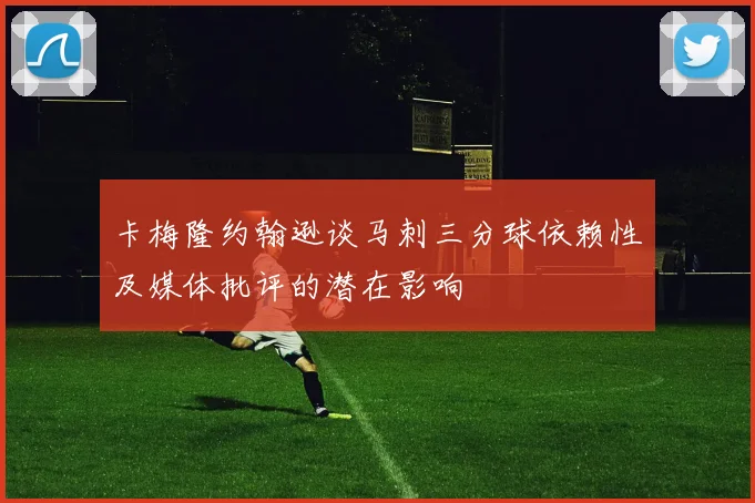 卡梅隆约翰逊谈马刺三分球依赖性及媒体批评的潜在影响