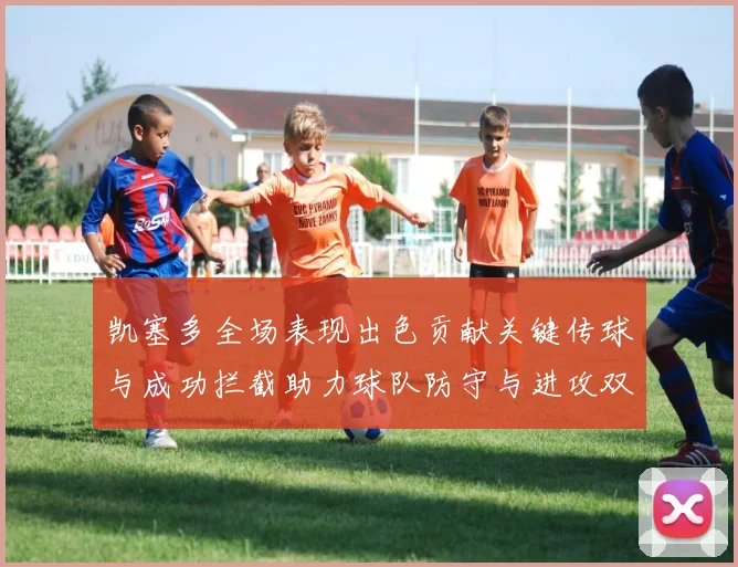 凯塞多全场表现出色贡献关键传球与成功拦截助力球队防守与进攻双重奏