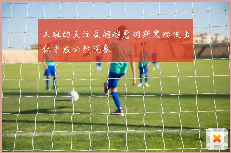 文班的关注度超越詹姆斯黑粉攻击似乎成必然现象