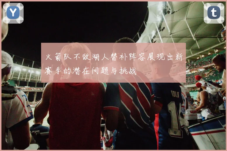 火箭队不敌湖人替补阵容展现出新赛季的潜在问题与挑战