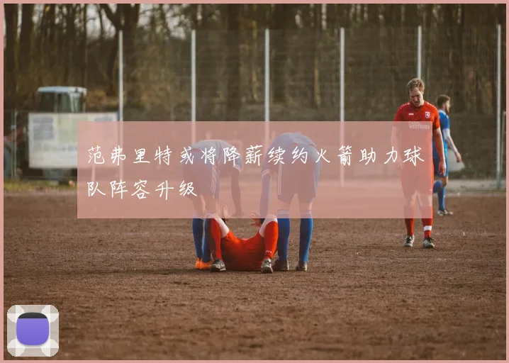 范弗里特或将降薪续约火箭助力球队阵容升级