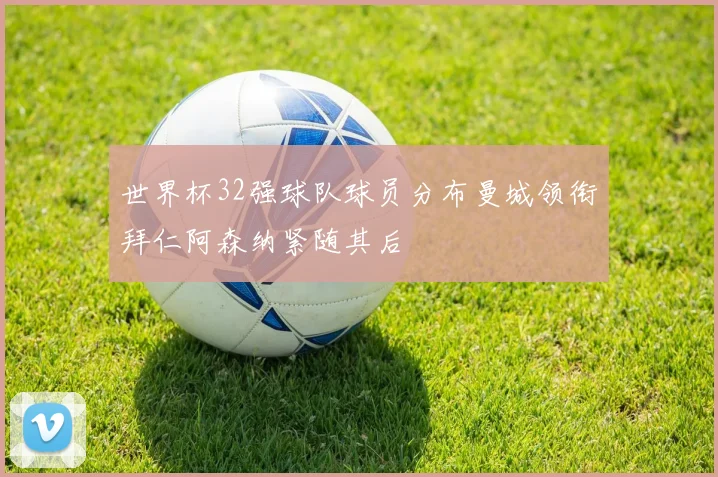 世界杯32强球队球员分布曼城领衔拜仁阿森纳紧随其后